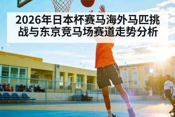 2026年日本杯赛马海外马匹挑战与东京竞马场赛道走势分析