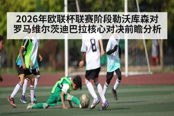 2026年欧联杯联赛阶段勒沃库森对罗马维尔茨迪巴拉核心对决前瞻分析
