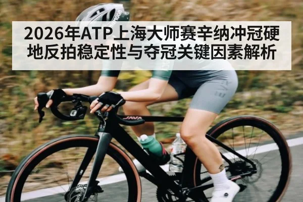 2026年ATP上海大师赛辛纳冲冠硬地反拍稳定性与夺冠关键因素解析